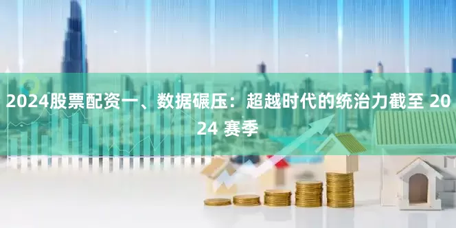 2024股票配资一、数据碾压：超越时代的统治力截至 2024 赛季