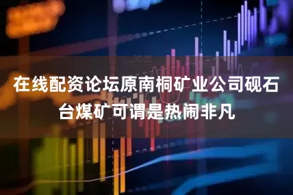 在线配资论坛原南桐矿业公司砚石台煤矿可谓是热闹非凡