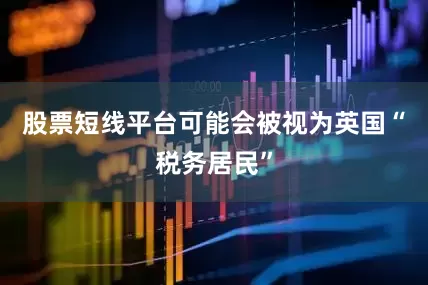 股票短线平台可能会被视为英国“税务居民”