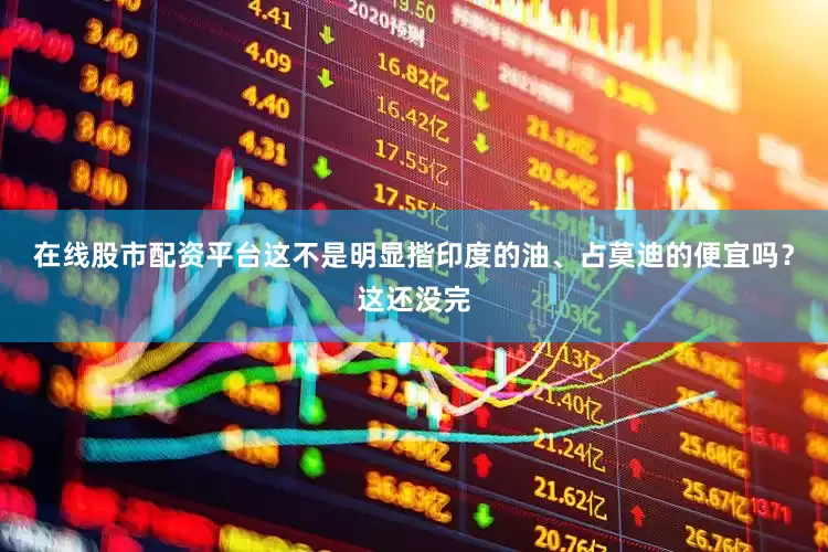 在线股市配资平台这不是明显揩印度的油、占莫迪的便宜吗？这还没完
