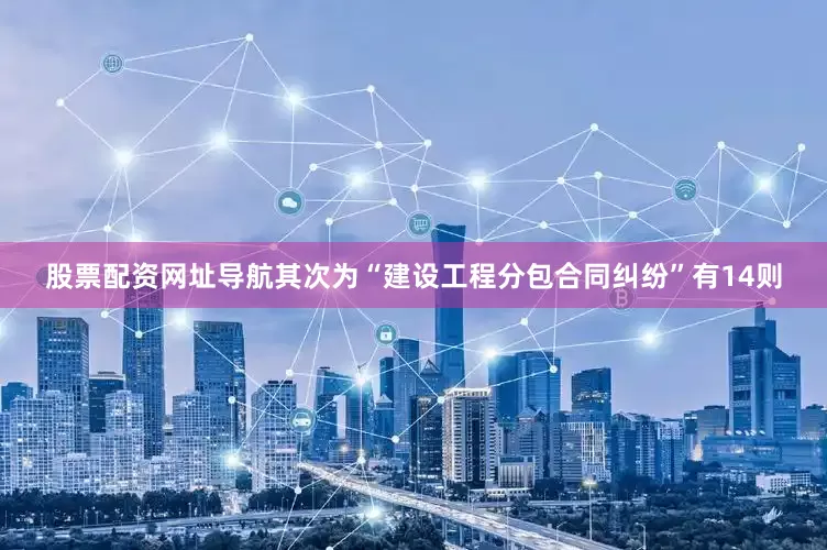 股票配资网址导航其次为“建设工程分包合同纠纷”有14则