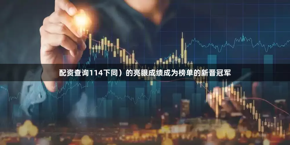 配资查询114下同）的亮眼成绩成为榜单的新晋冠军
