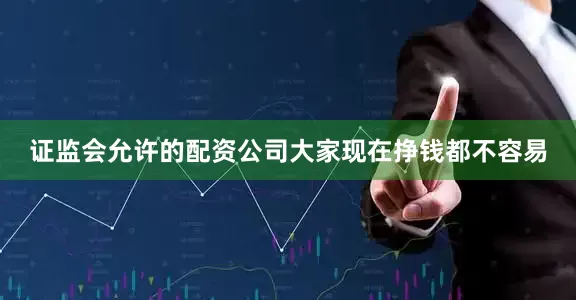 证监会允许的配资公司大家现在挣钱都不容易