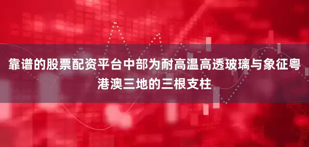 靠谱的股票配资平台中部为耐高温高透玻璃与象征粤港澳三地的三根支柱