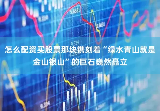 怎么配资买股票那块镌刻着“绿水青山就是金山银山”的巨石巍然矗立