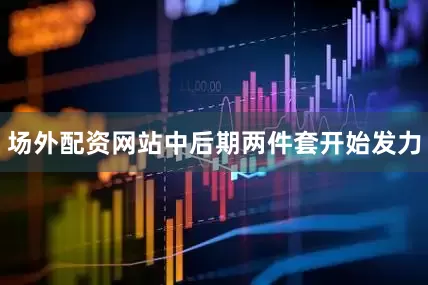 场外配资网站中后期两件套开始发力