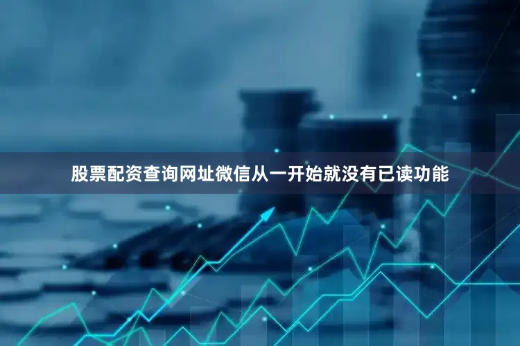 股票配资查询网址微信从一开始就没有已读功能