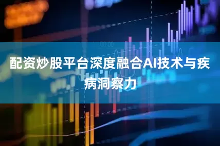 配资炒股平台深度融合AI技术与疾病洞察力