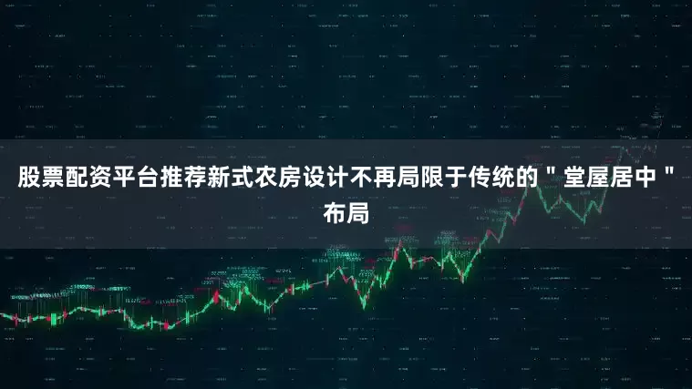 股票配资平台推荐新式农房设计不再局限于传统的＂堂屋居中＂布局