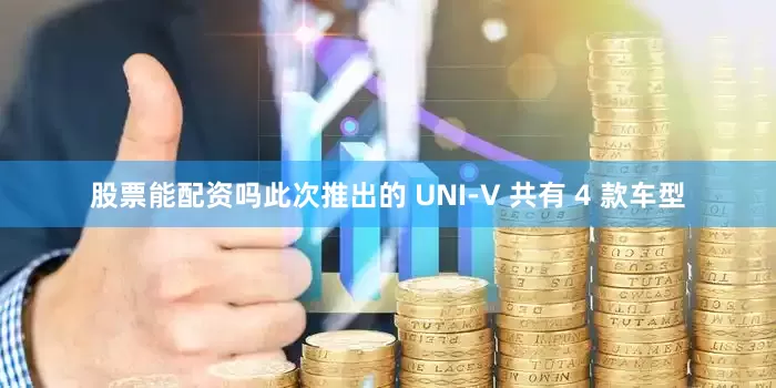 股票能配资吗此次推出的 UNI-V 共有 4 款车型