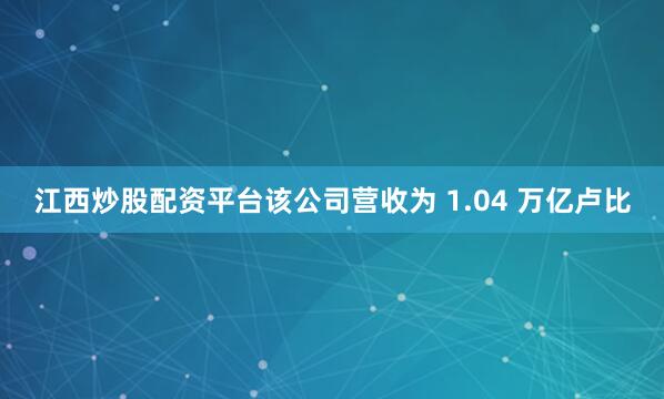 江西炒股配资平台该公司营收为 1.04 万亿卢比