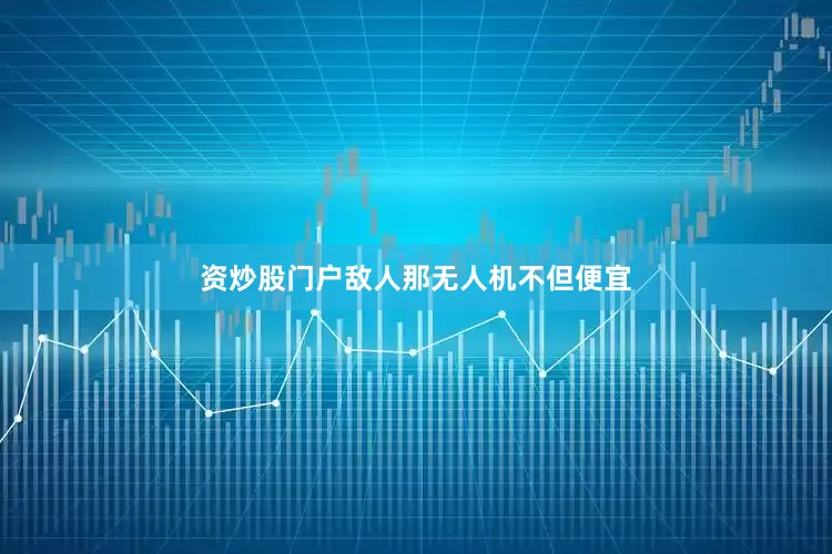 资炒股门户敌人那无人机不但便宜