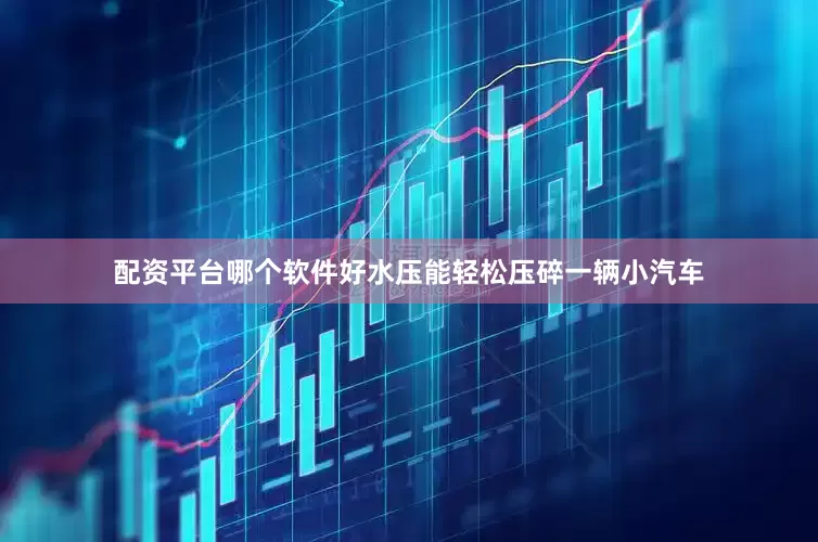 配资平台哪个软件好水压能轻松压碎一辆小汽车