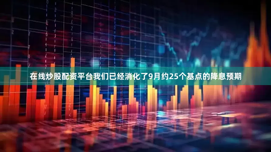 在线炒股配资平台我们已经消化了9月约25个基点的降息预期
