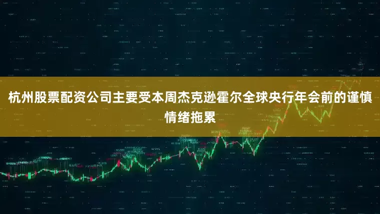 杭州股票配资公司主要受本周杰克逊霍尔全球央行年会前的谨慎情绪拖累