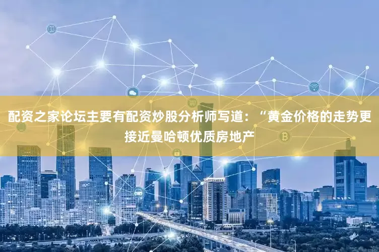配资之家论坛主要有配资炒股分析师写道:“黄金价格的走势更接近曼哈顿优质房地产