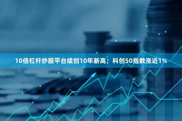 10倍杠杆炒股平台续创10年新高；科创50指数涨近1%