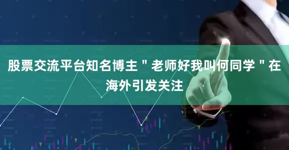 股票交流平台知名博主＂老师好我叫何同学＂在海外引发关注