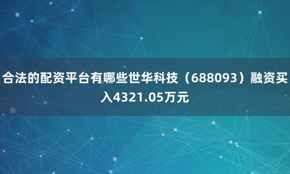 合法的配资平台有哪些世华科技（688093）融资买入4321.05万元