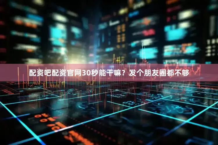 配资吧配资官网30秒能干嘛？发个朋友圈都不够